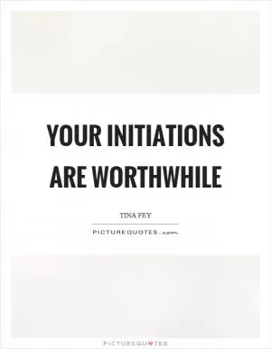 Your initiations are worthwhile Picture Quote #1