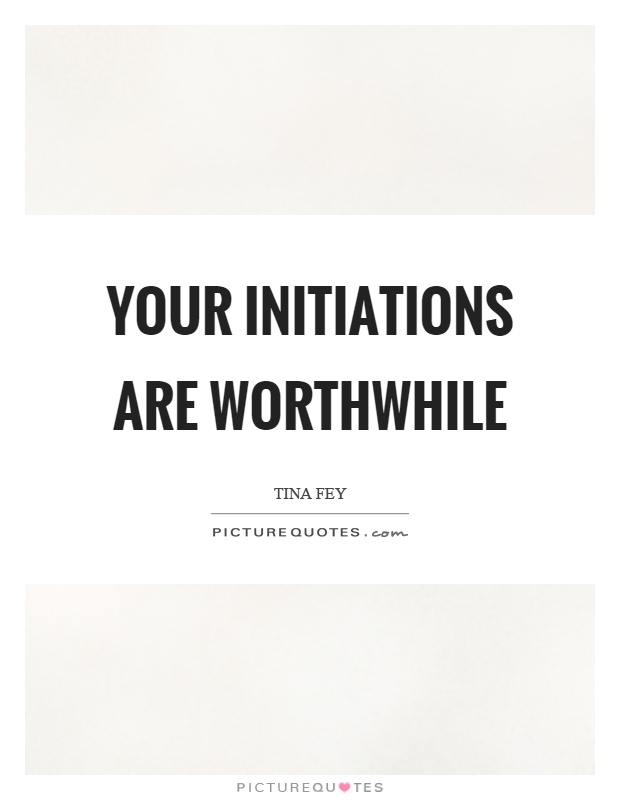Your initiations are worthwhile Picture Quote #1