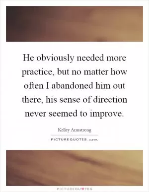 He obviously needed more practice, but no matter how often I abandoned him out there, his sense of direction never seemed to improve Picture Quote #1