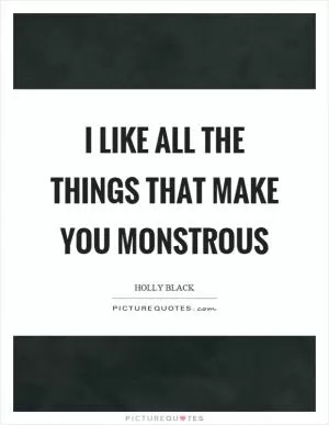 I like all the things that make you monstrous Picture Quote #1