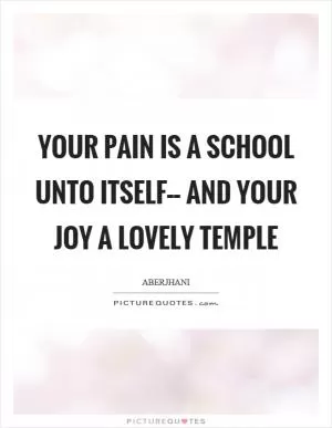 Your pain is a school unto itself–– and your joy a lovely temple Picture Quote #1