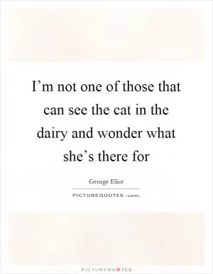I’m not one of those that can see the cat in the dairy and wonder what she’s there for Picture Quote #1