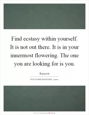 Find ecstasy within yourself. It is not out there. It is in your innermost flowering. The one you are looking for is you Picture Quote #1