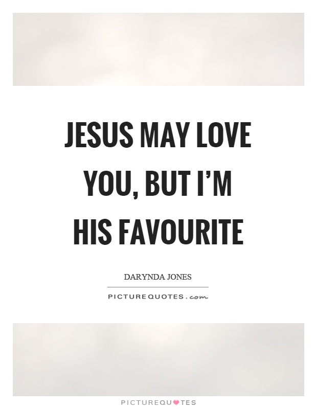 Jesus may love you, but I'm his favourite Picture Quote #1