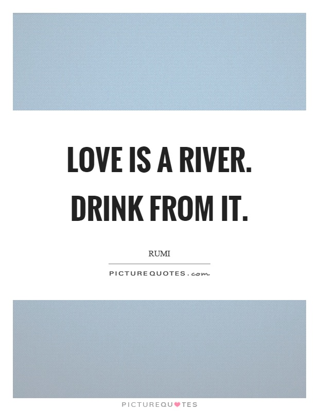 Love is a river. Drink from it Picture Quote #1