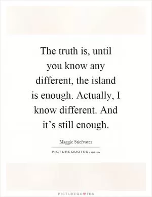 The truth is, until you know any different, the island is enough. Actually, I know different. And it’s still enough Picture Quote #1