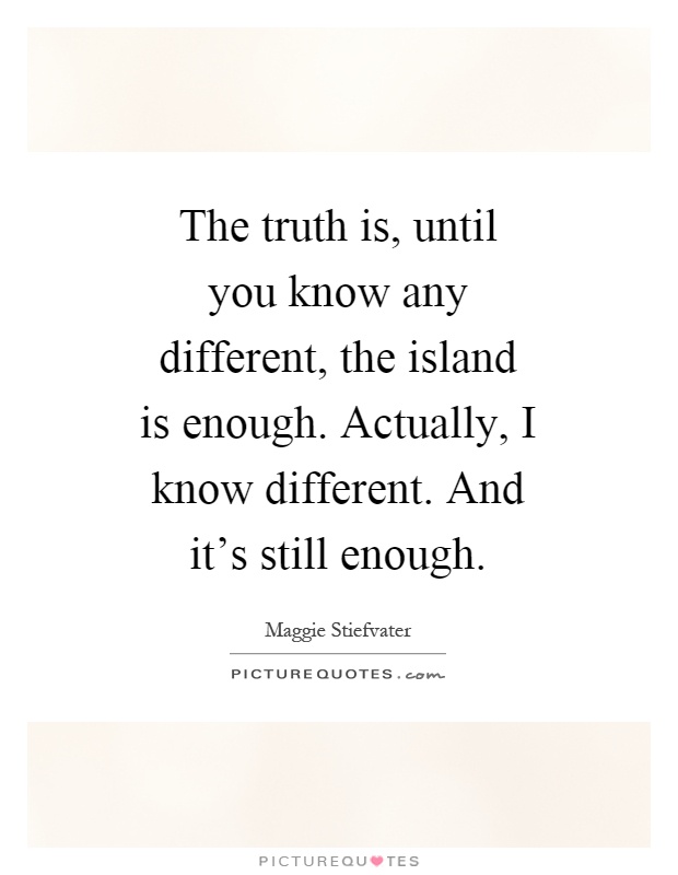 The truth is, until you know any different, the island is enough. Actually, I know different. And it's still enough Picture Quote #1