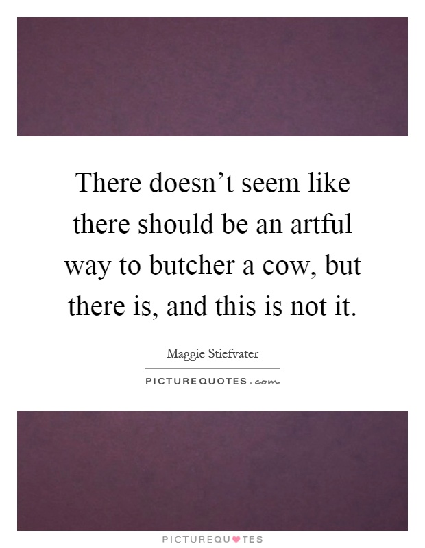 There doesn't seem like there should be an artful way to butcher a cow, but there is, and this is not it Picture Quote #1