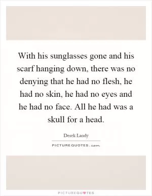With his sunglasses gone and his scarf hanging down, there was no denying that he had no flesh, he had no skin, he had no eyes and he had no face. All he had was a skull for a head Picture Quote #1