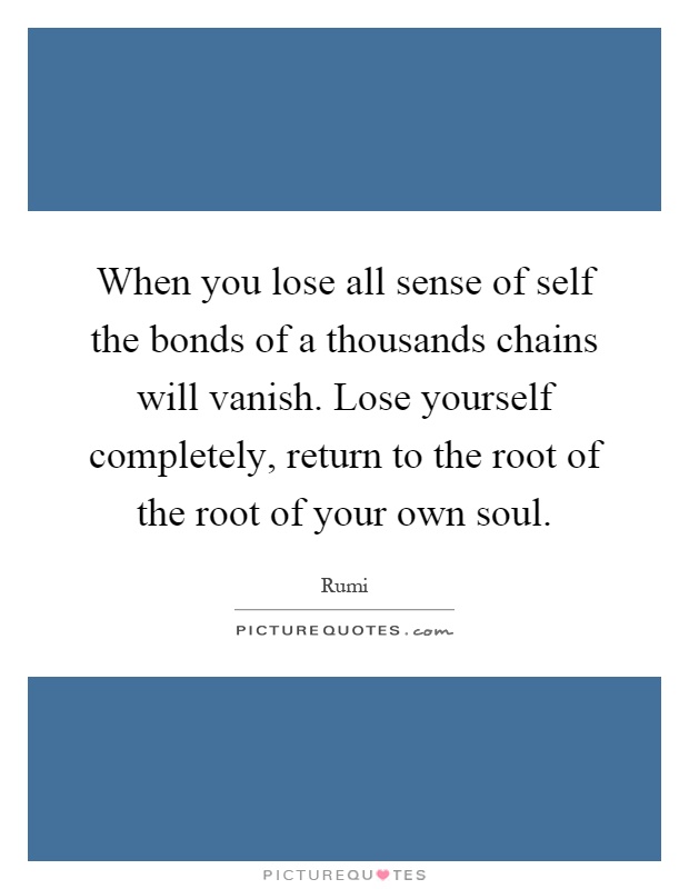 When you lose all sense of self the bonds of a thousands chains will vanish. Lose yourself completely, return to the root of the root of your own soul Picture Quote #1