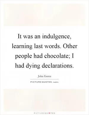 It was an indulgence, learning last words. Other people had chocolate; I had dying declarations Picture Quote #1