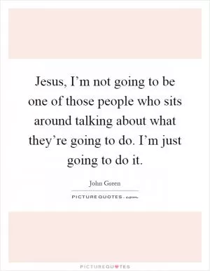 Jesus, I’m not going to be one of those people who sits around talking about what they’re going to do. I’m just going to do it Picture Quote #1