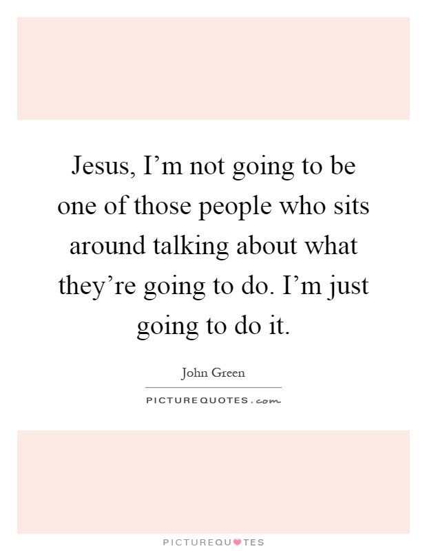 Jesus, I'm not going to be one of those people who sits around talking about what they're going to do. I'm just going to do it Picture Quote #1