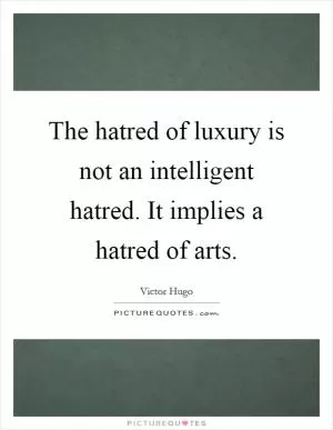 The hatred of luxury is not an intelligent hatred. It implies a hatred of arts Picture Quote #1