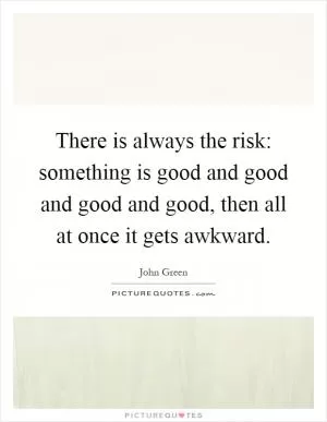 There is always the risk: something is good and good and good and good, then all at once it gets awkward Picture Quote #1