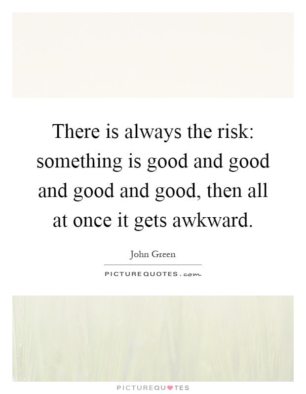 There is always the risk: something is good and good and good and good, then all at once it gets awkward Picture Quote #1