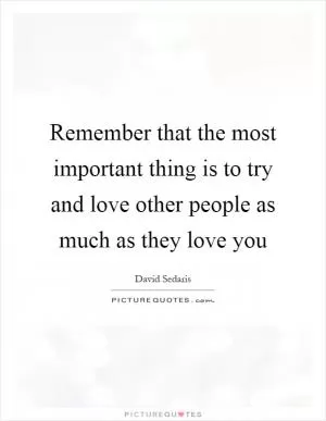 Remember that the most important thing is to try and love other people as much as they love you Picture Quote #1