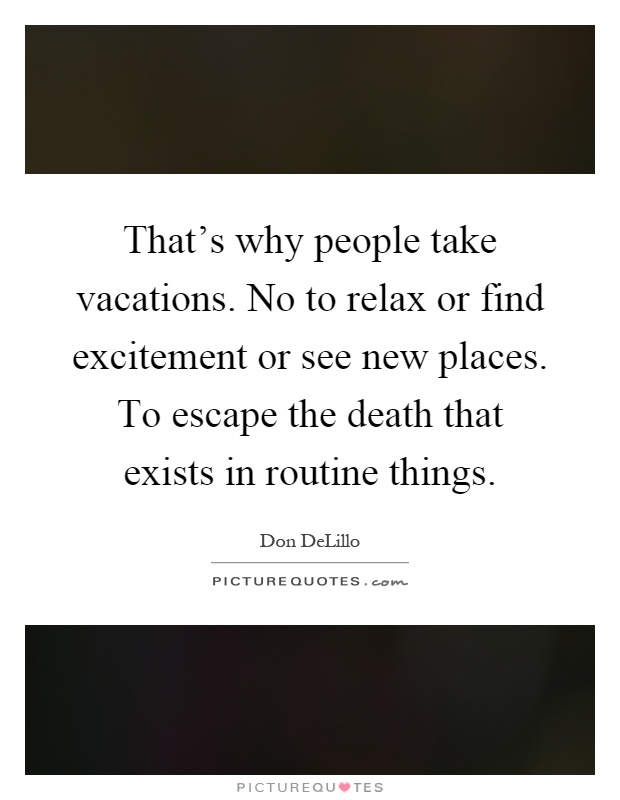 That's why people take vacations. No to relax or find excitement or see new places. To escape the death that exists in routine things Picture Quote #1