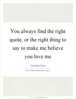 You always find the right quote, or the right thing to say to make me believe you love me Picture Quote #1