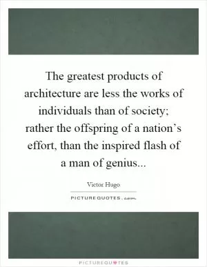 The greatest products of architecture are less the works of individuals than of society; rather the offspring of a nation’s effort, than the inspired flash of a man of genius Picture Quote #1