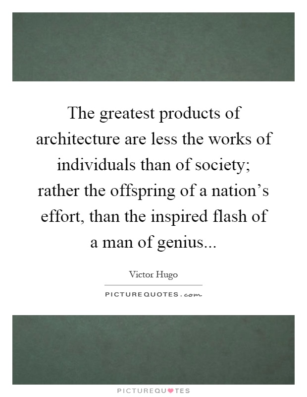 The greatest products of architecture are less the works of individuals than of society; rather the offspring of a nation's effort, than the inspired flash of a man of genius Picture Quote #1