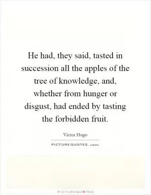 He had, they said, tasted in succession all the apples of the tree of knowledge, and, whether from hunger or disgust, had ended by tasting the forbidden fruit Picture Quote #1