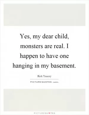 Yes, my dear child, monsters are real. I happen to have one hanging in my basement Picture Quote #1
