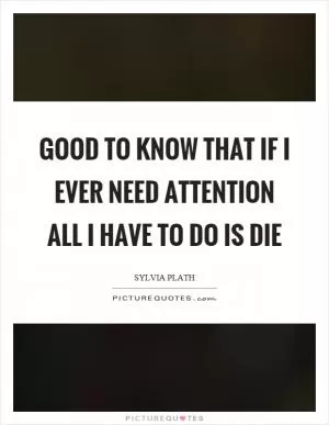 Good to know that if I ever need attention all I have to do is die Picture Quote #1