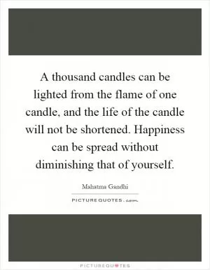 A thousand candles can be lighted from the flame of one candle, and the life of the candle will not be shortened. Happiness can be spread without diminishing that of yourself Picture Quote #1