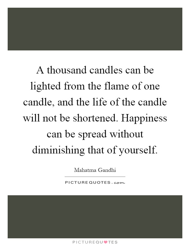 A thousand candles can be lighted from the flame of one candle, and the life of the candle will not be shortened. Happiness can be spread without diminishing that of yourself Picture Quote #1