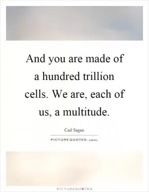 And you are made of a hundred trillion cells. We are, each of us, a multitude Picture Quote #1