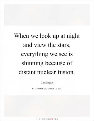 When we look up at night and view the stars, everything we see is shinning because of distant nuclear fusion Picture Quote #1
