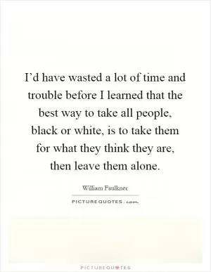 I’d have wasted a lot of time and trouble before I learned that the best way to take all people, black or white, is to take them for what they think they are, then leave them alone Picture Quote #1