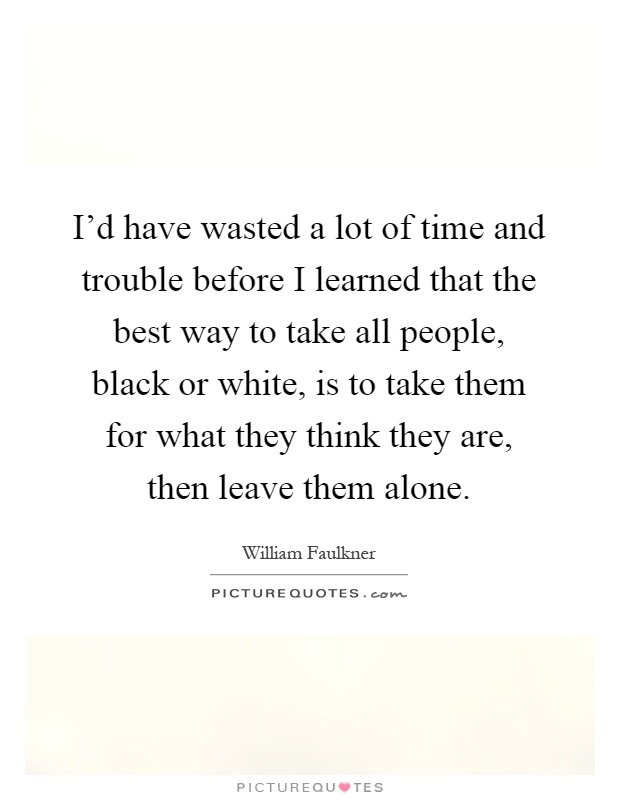 I'd have wasted a lot of time and trouble before I learned that the best way to take all people, black or white, is to take them for what they think they are, then leave them alone Picture Quote #1