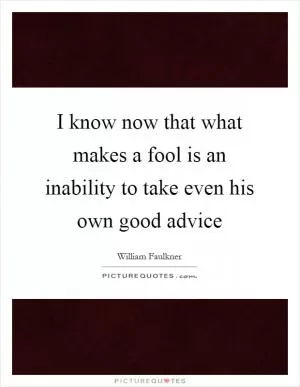 I know now that what makes a fool is an inability to take even his own good advice Picture Quote #1