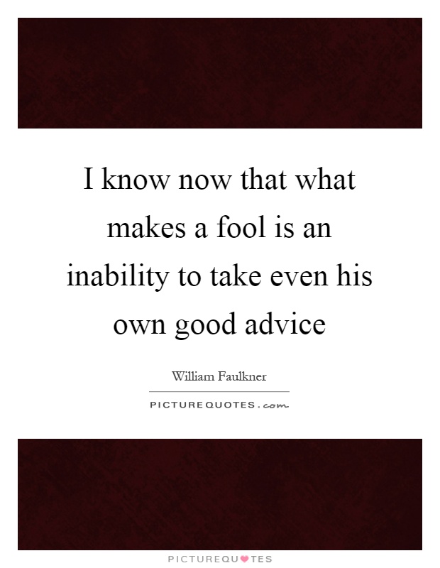 I know now that what makes a fool is an inability to take even his own good advice Picture Quote #1