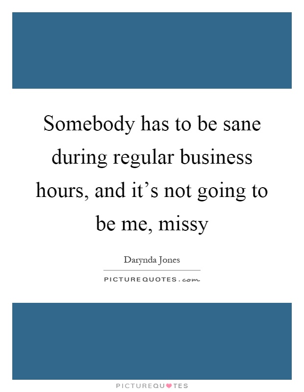 Somebody has to be sane during regular business hours, and it's not going to be me, missy Picture Quote #1
