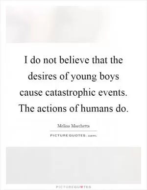 I do not believe that the desires of young boys cause catastrophic events. The actions of humans do Picture Quote #1