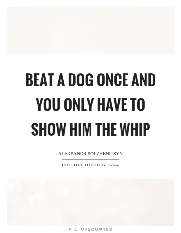Beat a dog once and you only have to show him the whip Picture Quote #1