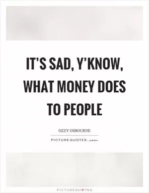 It’s sad, y’know, what money does to people Picture Quote #1