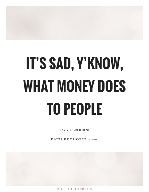 It's sad, y'know, what money does to people Picture Quote #1