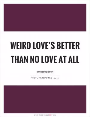Weird love’s better than no love at all Picture Quote #1