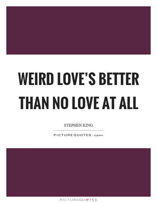 Weird love's better than no love at all Picture Quote #1