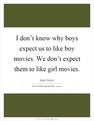I don’t know why boys expect us to like boy movies. We don’t expect them to like girl movies Picture Quote #1