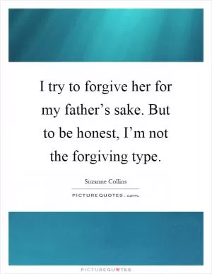 I try to forgive her for my father’s sake. But to be honest, I’m not the forgiving type Picture Quote #1