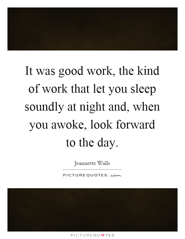It was good work, the kind of work that let you sleep soundly at night and, when you awoke, look forward to the day Picture Quote #1