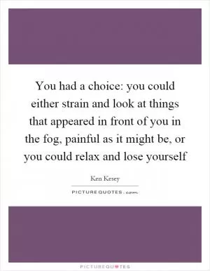 You had a choice: you could either strain and look at things that appeared in front of you in the fog, painful as it might be, or you could relax and lose yourself Picture Quote #1