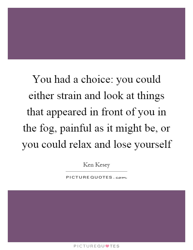 You had a choice: you could either strain and look at things that appeared in front of you in the fog, painful as it might be, or you could relax and lose yourself Picture Quote #1