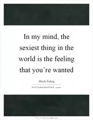 In my mind, the sexiest thing in the world is the feeling that you’re wanted Picture Quote #1