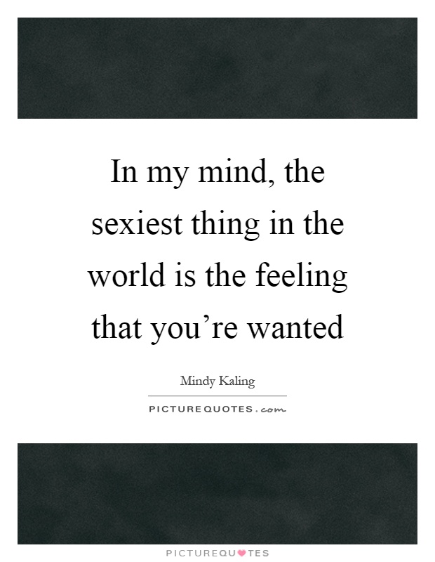 In my mind, the sexiest thing in the world is the feeling that you're wanted Picture Quote #1